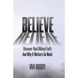 Believe: Discover Real Biblical Faith and Why It Matters So Much -- Van Moody